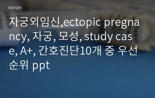 자궁외임신,ectopic pregnancy, 자궁, 모성, study case, A+, 간호진단10개 중 우선순위 ppt