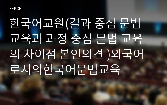 한국어교원(결과 중심 문법 교육과 과정 중심 문법 교육의 차이점 본인의견 )외국어로서의한국어문법교육
