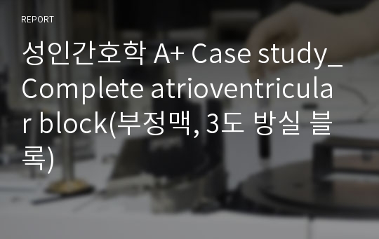 성인간호학 A+ Case study_Complete atrioventricular block(부정맥, 3도 방실 블록)