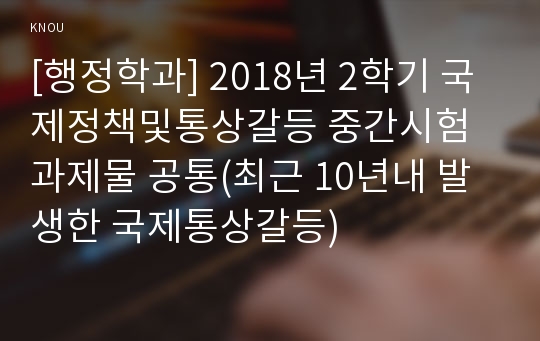 [행정학과] 2018년 2학기 국제정책및통상갈등 중간시험과제물 공통(최근 10년내 발생한 국제통상갈등)