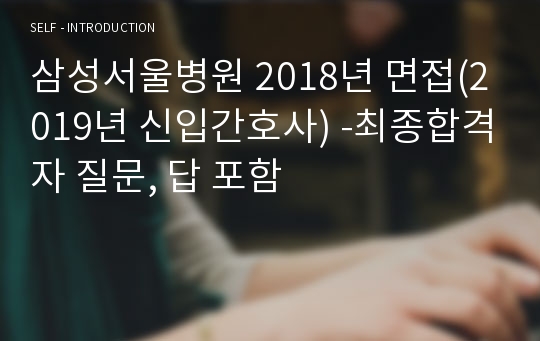 삼성서울병원 2018년 면접(2019년 신입간호사) -최종합격자 질문, 답 포함