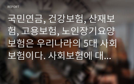 국민연금, 건강보험, 산재보험, 고용보험, 노인장기요양보험은 우리나라의 5대 사회보험이다. 사회보험에 대해 간략하게 설명