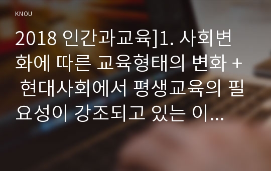 2018 인간과교육]1. 사회변화에 따른 교육형태의 변화 + 현대사회에서 평생교육의 필요성이 강조되고 있는 이유 2. 매슬로우 욕구위계이론 설명 + 교육적 시사점