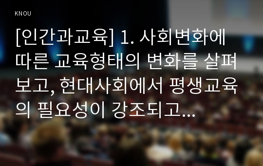 [인간과교육] 1. 사회변화에 따른 교육형태의 변화를 살펴보고, 현대사회에서 평생교육의 필요성이 강조되고 있는 이유 2. 매슬로우(Maslow)의 욕구위계이론 교육적 시사점