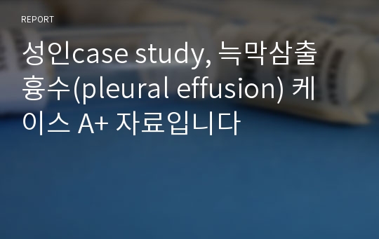 성인case study, 늑막삼출 흉수(pleural effusion) 케이스 A+ 자료입니다