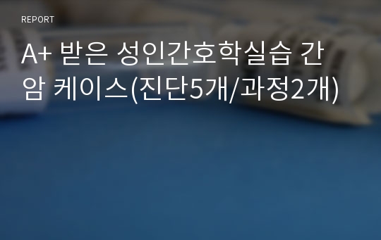 A+ 받은 성인간호학실습 간암 케이스(진단5개/과정2개)