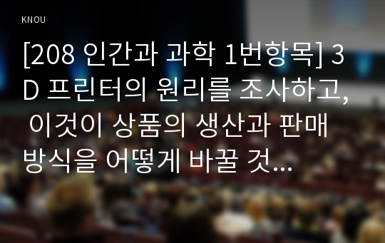 [208 인간과 과학 1번항목] 3D 프린터의 원리를 조사하고, 이것이 상품의 생산과 판매 방식을 어떻게 바꿀 것인지 생각해보시오. [인용, 출처 본문표기]