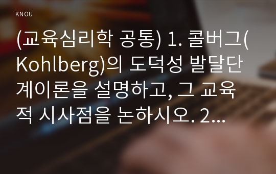 (교육심리학 공통) 1. 콜버그(Kohlberg)의 도덕성 발달단계이론을 설명하고, 그 교육적 시사점을 논하시오. 2. 에릭슨(Erikson)의 성격발달단계이론에 대해 설명하고, 그 교육적 시사점을 논하시오.