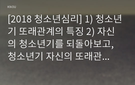 [2018 청소년심리] 1) 청소년기 또래관계의 특징 2) 자신의 청소년기를 되돌아보고, 청소년기 자신의 또래관계의 경험이나 또래관계에서 어려웠던 점, 지금의 당신이라면 어떻게 건