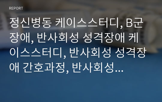 정신병동 케이스스터디, B군 장애, 반사회성 성격장애 케이스스터디, 반사회성 성격장애 간호과정, 반사회성 성격장애 사례, 인내심 부족과 관련된 자해의 위험, 신뢰부족과 관련된 타인에 대한 폭력의 위험성, 폭력성과 관련된 비효과적 역할수행(중퇴)