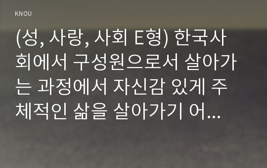 (성, 사랑, 사회 E형) 한국사회에서 구성원으로서 살아가는 과정에서 자신감 있게 주체적인 삶을 살아가기 어렵게 만드는 몸과 마음의 이유는 무엇이 있으며, 여기서 벗어나기 위해서는 어떤 노력이 필요할 지에 대해 구체적인 사례를 들어가면서 서술하시오