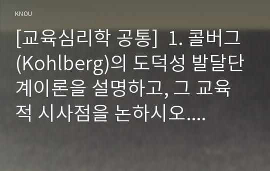 [교육심리학 공통] 1. 콜버그(Kohlberg)의 도덕성 발달단계이론을 설명하고, 그 교육적 시사점을 논하시오. 2. 에릭슨(Erikson)의 성격발달단계이론에 대해 설명하고, 그 교육적 시사점을 논하시오.