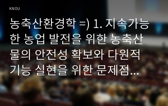 농축산환경학 =) 1. 지속가능한 농업 발전을 위한 농축산물의 안전성 확보와 다원적 기능 실현을 위한 문제점과 개선방안에 대하여 기술하시오