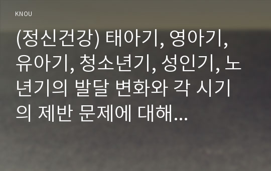 (정신건강) 태아기, 영아기, 유아기, 청소년기, 성인기, 노년기의 발달 변화와 각 시기의 제반 문제에 대해 논하시오.