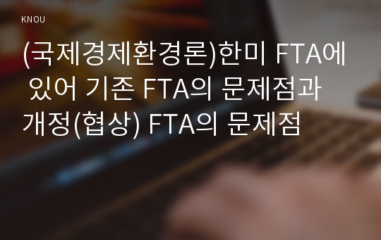 (국제경제환경론)한미 FTA에 있어 기존 FTA의 문제점과 개정(협상) FTA의 문제점