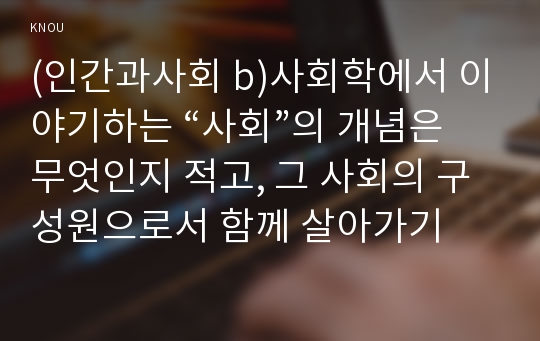 (인간과사회 b)사회학에서 이야기하는 “사회”의 개념은 무엇인지 적고, 그 사회의 구성원으로서 함께 살아가기