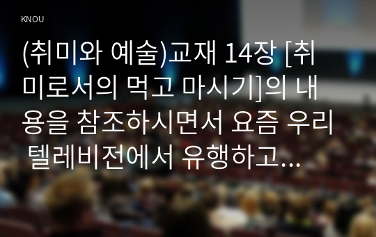 (취미와 예술)교재 14장 [취미로서의 먹고 마시기]의 내용을 참조하시면서 요즘 우리 텔레비전에서 유행하고 있는 이른바 “먹방3