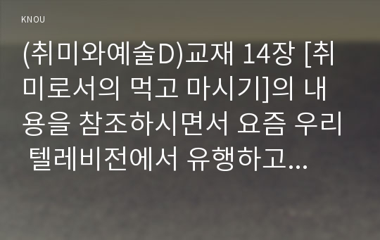 (취미와예술D)교재 14장 [취미로서의 먹고 마시기]의 내용을 참조하시면서 요즘 우리 텔레비전에서 유행하고 있는 이른바 