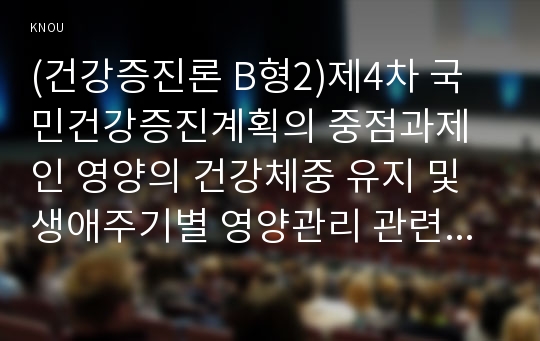 (건강증진론 B형2)제4차 국민건강증진계획의 중점과제인 영양의 건강체중 유지 및 생애주기별 영양관리 관련 목표와 관련 세부사업