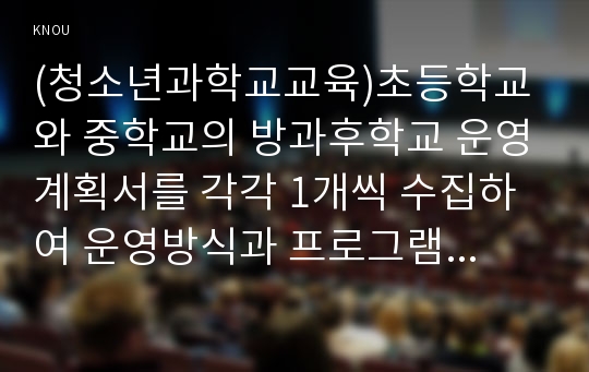 (청소년과학교교육)초등학교와 중학교의 방과후학교 운영계획서를 각각 1개씩 수집하여 운영방식과 프로그램 구성