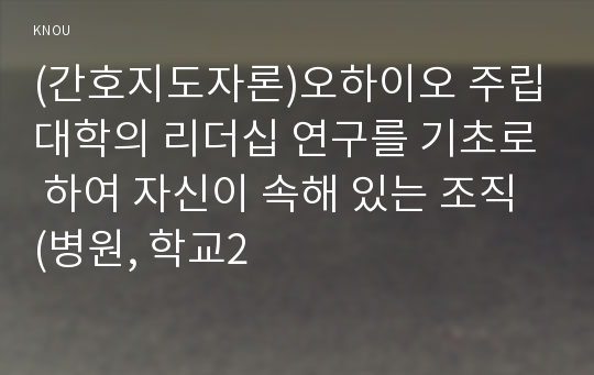 (간호지도자론)오하이오 주립대학의 리더십 연구를 기초로 하여 자신이 속해 있는 조직 (병원, 학교2