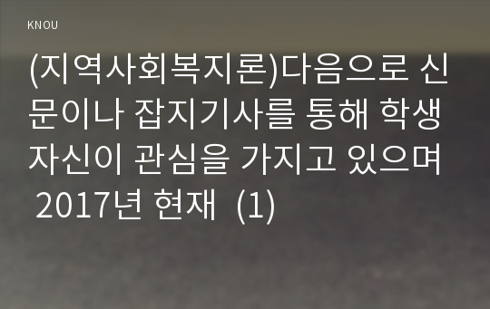 (지역사회복지론)다음으로 신문이나 잡지기사를 통해 학생자신이 관심을 가지고 있으며 2017년 현재  (1)