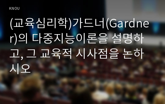 (교육심리학)가드너(Gardner)의 다중지능이론을 설명하고, 그 교육적 시사점을 논하시오