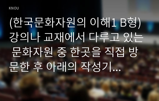 (한국문화자원의 이해1 B형) 강의나 교재에서 다루고 있는 문화자원 중 한곳을 직접 방문한 후 아래의 작성기준을 준수하여 과제물을 작성하시오