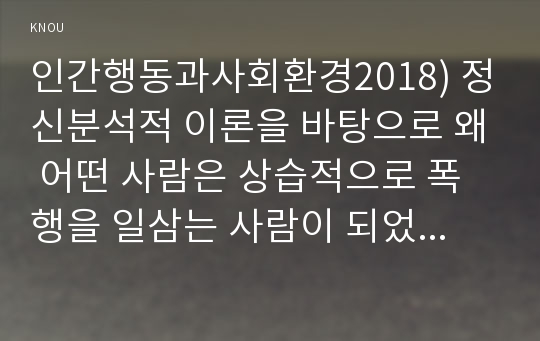 인간행동과사회환경2018) 정신분석적 이론을 바탕으로 왜 어떤 사람은 상습적으로 폭행을 일삼는 사람이 되었는지 설명하고 정신분석적 이론에 입각한 치료 혹은 해결방안을 사례를 들어 구체적으로 제시하시오.