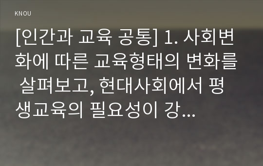 [인간과 교육 공통] 1. 사회변화에 따른 교육형태의 변화를 살펴보고, 현대사회에서 평생교육의 필요성이 강조되고 있는 이유를 설명하시오. 2. 매슬로우(Maslow)의 욕구위계이론에 대해 설명하고, 그 교육적 시사점을 논하시오.