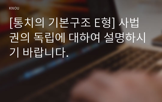 [통치의 기본구조 E형] 사법권의 독립에 대하여 설명하시기 바랍니다.