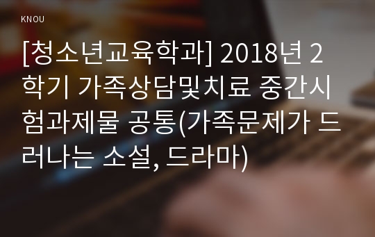 [청소년교육학과] 2018년 2학기 가족상담및치료 중간시험과제물 공통(가족문제가 드러나는 소설, 드라마)