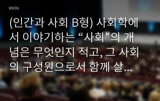 (인간과 사회 B형) 사회학에서 이야기하는 “사회”의 개념은 무엇인지 적고, 그 사회의 구성원으로서 함께 살아가기 위해서는 어떠한 규범을 왜 지키는 것이 중요한지에 대해 자신의 체험을 담아서 구체적으로 서술하시오