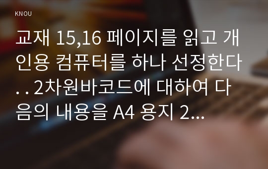 교재 15,16 페이지를 읽고 개인용 컴퓨터를 하나 선정한다. . 2차원바코드에 대하여 다음의 내용을 A4 용지 2페이지 이내로 서술하라