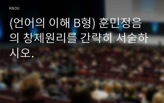 (언어의 이해 B형) 훈민정음의 창제원리를 간략히 서술하시오.