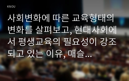 사회변화에 따른 교육형태의 변화를 살펴보고, 현대사회에서 평생교육의 필요성이 강조되고 있는 이유, 매슬로우(Maslow)의 욕구위계이론에 대해 설명하고, 그 교육적 시사점을 논하시오