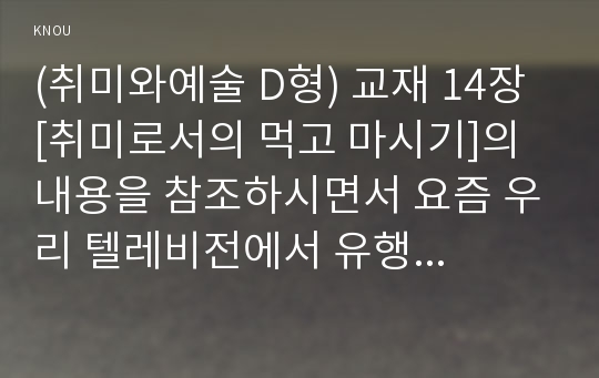 (취미와예술 D형) 교재 14장 [취미로서의 먹고 마시기]의 내용을 참조하시면서 요즘 우리 텔레비전에서 유행하고 있는 이른바 “먹방”에 대해 분석해 보십시오.