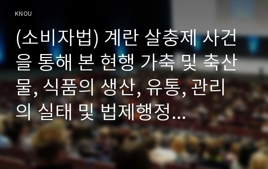 (소비자법) 계란 살충제 사건을 통해 본 현행 가축 및 축산물, 식품의 생산, 유통, 관리의 실태 및 법제행정체계를 살펴보고 문제점과 개선방안을 논하시오. (30점)