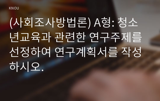 (사회조사방법론) A형: 청소년교육과 관련한 연구주제를 선정하여 연구계획서를 작성하시오.