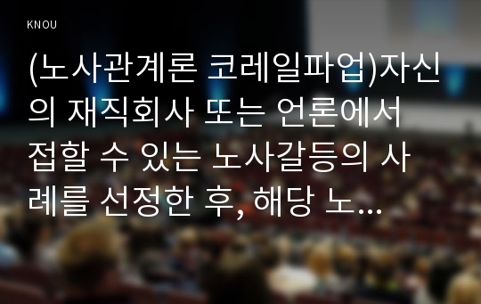 (노사관계론 코레일파업)자신의 재직회사 또는 언론에서 접할 수 있는 노사갈등의 사례를 선정한 후, 해당 노사갈등의 해소(또는 해결) 방안을 제시