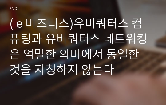 ( e 비즈니스)유비쿼터스 컴퓨팅과 유비쿼터스 네트워킹은 엄밀한 의미에서 동일한 것을 지칭하지 않는다