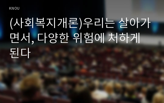 (사회복지개론)우리는 살아가면서, 다양한 위험에 처하게 된다