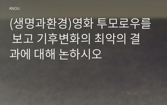 (생명과환경)영화 투모로우를 보고 기후변화의 최악의 결과에 대해 논하시오