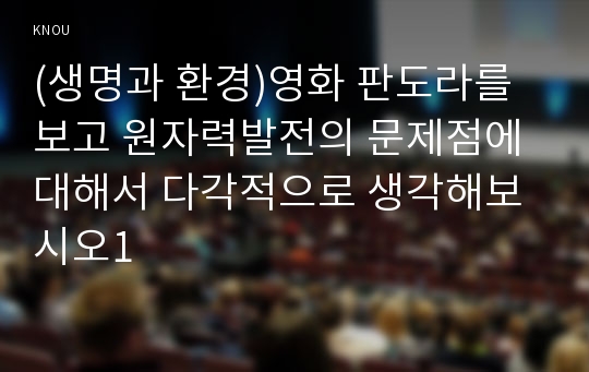 (생명과 환경)영화 판도라를 보고 원자력발전의 문제점에 대해서 다각적으로 생각해보시오1