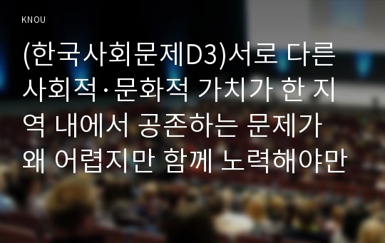 (한국사회문제D3)서로 다른 사회적·문화적 가치가 한 지역 내에서 공존하는 문제가 왜 어렵지만 함께 노력해야만