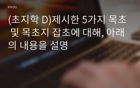 (초지학 D)제시한 5가지 목초 및 목초지 잡초에 대해, 아래의 내용을 설명