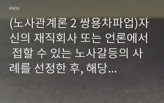 (노사관계론 2 쌍용차파업)자신의 재직회사 또는 언론에서 접할 수 있는 노사갈등의 사례를 선정한 후, 해당 노사갈등의 해소(또는 해결) 방안을 제시