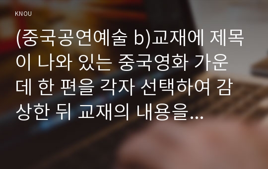 (중국공연예술 b)교재에 제목이 나와 있는 중국영화 가운데 한 편을 각자 선택하여 감상한 뒤 교재의 내용을 참고하여 감상문