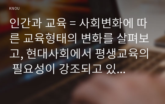 인간과 교육 = 사회변화에 따른 교육형태의 변화를 살펴보고, 현대사회에서 평생교육의 필요성이 강조되고 있는 이유를 설명하시오. 매슬로우(Maslow)의 욕구위계이론에 대해 설명하고, 그 교육적 시사점을 논하시오.