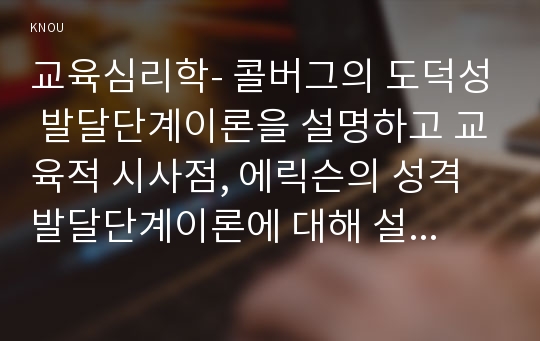 교육심리학- 콜버그의 도덕성 발달단계이론을 설명하고 교육적 시사점, 에릭슨의 성격발달단계이론에 대해 설명하고 교육적 시사점을 논하시오